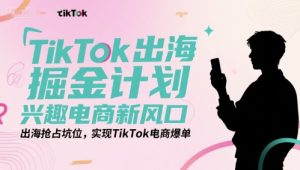 TikTok出海掘金计划,兴趣电商新风口,出海抢占坑位,实现TikTok电商爆单-赚钱驿站