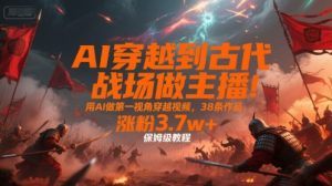 AI穿越到古代战场做主播!用AI做第一视角穿越视频,38条作品,涨粉3.7w+,保姆级教程-赚钱驿站