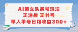 AI美女头条号玩法无违规无封号单人单号日均收益3张-赚钱驿站