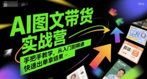 AI图文带货实战营,手把手教学,从入门到精通,快速出单拿结果-赚钱驿站