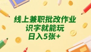 线上兼职批改作业，识字就能玩，日入5张+【揭秘】-赚钱驿站