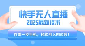 【快手无人直播】2025年最新玩法，只需一部手机，轻松月入四位数【揭秘】-赚钱驿站