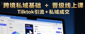 跨境私域基础+晋级线上课,Tilktok引流+私域成交-赚钱驿站