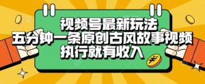 视频号最新玩法,五分钟一条原创古风故事类视频执行就有收入【揭秘】-赚钱驿站