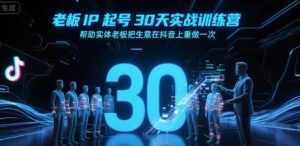 老板IP起号30天实战训练营，帮助实体老板把生意在抖音上重做一次-赚钱驿站