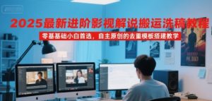 2025最新进阶影视解说搬运洗稿教程，零基础小白首选，自主原创的去重模板搭建教学-赚钱驿站