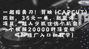 一起挣美刀!剪映(CAPCUT)拉新，35米一单，新蓝海项目，一个视频2w封顶变现(附推广入口和教学)-赚钱驿站