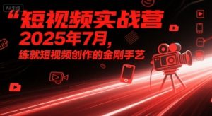 短视频实战营2025年7月,练就短视频创作的金刚手艺-赚钱驿站
