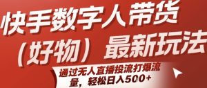 快手数字人带货(好物)最新玩法,通过无人直播投流打爆流量,轻松日入5张-赚钱驿站