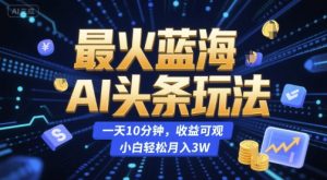 最火蓝海AI头条玩法,一天10分钟,收益可观,小白轻松月入3W【揭秘】-赚钱驿站