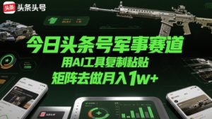 今日头条号军事赛道,用AI工具复制粘贴,矩阵去做月入1w+-赚钱驿站