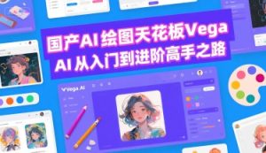 国产AI绘图天花板 Vega AI从入门到进阶高手之路-赚钱驿站