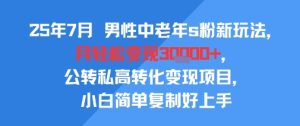25年7月男性中老年s粉新玩法，月轻松变现3W+，公转私高转化变现项目，小白简单复制好上手-赚钱驿站