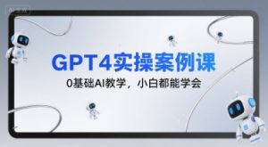 GPT4实操案例课，0基础AI教学，小白都能学会-赚钱驿站