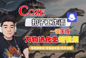 Coze扣子工作流一键生成万物进化史短视频,保姆级教程-智能体搭建-项目实操-赚钱驿站