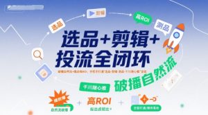 选品+剪辑+投流全闭环,破播自然流+撬动高ROI,手把手打通“选品-剪辑-测品-千川随心推”全链-赚钱驿站