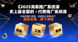 2025淘系推广系统课,史上最全面的付费推广系统课,内容质量与深度,远超绝大多数线下课-赚钱驿站