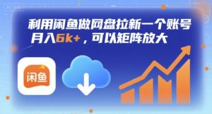 利用闲鱼做网盘拉新一个账号，月入6k+，可以矩阵放大-赚钱驿站
