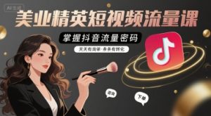 美业精英短视频流量课,掌握抖音流量密码,天天有询单,条条有转化-赚钱驿站