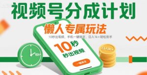 视频号分成计划懒人专属玩法：10 秒出视频，手机一键搞定，日入1k+ 轻松到手【揭秘】-赚钱驿站