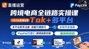 跨境电商线上课,TikTok 直播运营 + 多平台账号注册 + PayPal 万里汇实操教程-赚钱驿站