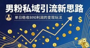 男粉私域引流新思路，单日稳收8张利润的变现玩法-赚钱驿站
