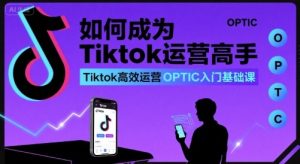 如何成为Tiktok运营高手,Tiktok高效运营OPTIC入门基础课-赚钱驿站