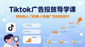 Tiktok广告投放导学课,帮助刚入门的新人掌握广告投放技巧-赚钱驿站
