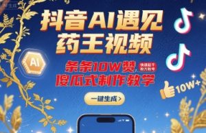 抖音AI遇见药王视频,条条10W赞,快速起千粉万粉号,傻瓜式制作教学-赚钱驿站