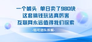一个噱头单日卖了980米 这套搞钱玩法真厉害 互联网永远值得我们探索-赚钱驿站
