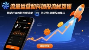 流量运营和抖加投流秘笈课,撬动巨大的短视频流量-赚钱驿站