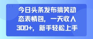 今日头条发布搞笑动态表情包,一天收入3张+,新手轻松上手-赚钱驿站