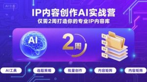 IP内容创作AI实战营,仅需2周打造你的专业IP内容库-赚钱驿站