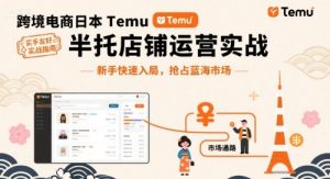 跨境电商日本Temu半托管店铺运营实战，新手快速入局，抢占蓝海市场-赚钱驿站