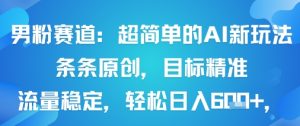 男粉赛道:超简单的AI新玩法条条原创,目标精准,流量稳定轻松日入6张+-赚钱驿站