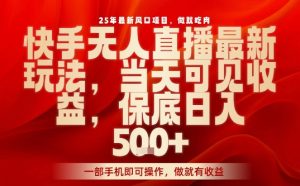 25年最新风口项目,快手无人直播,当天做当天出收益,不违规,一部手机即可操作,保底日入5张+【揭秘】-赚钱驿站