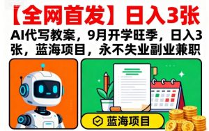【全网首发】AI代写教案,9月开学旺季,日入3张,蓝海项目,永不失业副业兼职-赚钱驿站
