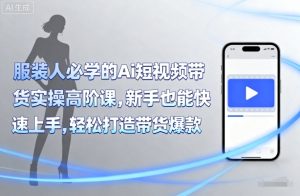 服装人必学的Ai短视频带货实操高阶课,新手也能快速上手,轻松打造带货爆款-赚钱驿站