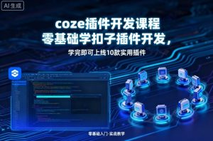 coze插件开发课程,零基础学扣子插件开发,学完即可上线10款实用插件-赚钱驿站