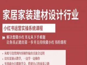 家居家装建材设计行业小红书运营实操系统课程，解决想做小红书无从下手难题让你真正踏出第一步-赚钱驿站