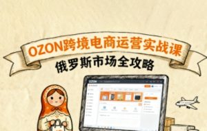 俄罗斯跨境OZON快速上手，OZ0N跨境电商运营实战课，俄罗斯市场全攻略-赚钱驿站