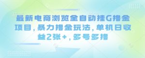 最新电商浏览全自动挂G撸金项目,暴力撸金玩法,单机日收益2张+,多号多撸【揭秘】-赚钱驿站