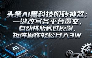 头条AI黑科技搬砖神器：一键改写各平台爆文，自动排版秒过原创，矩阵操作轻松月入3W【揭秘】-赚钱驿站