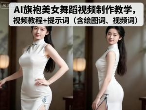 AI旗袍美女舞蹈视频制作教学,视频教程+提示词(含绘图词、视频词)-赚钱驿站