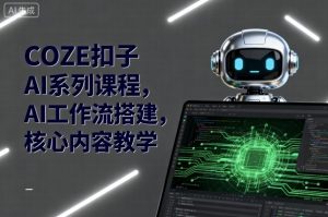 COZE扣子AI系列课程,AI工作流搭建,核心内容教学-赚钱驿站