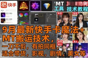 9月最新快手卡魔法+MT搬运技术,一刀不剪,有拍同框,适合带货,影视,剧情,美女等-赚钱驿站