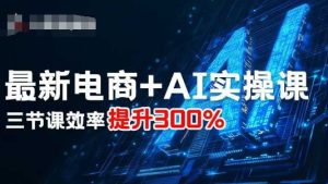 最新电商+AI实操课,三节课效率提升300%-赚钱驿站