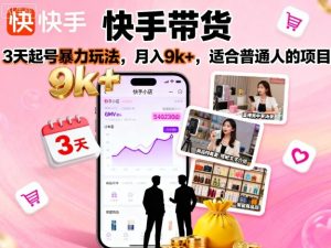 快手带货,3天起号暴力玩法,月入9k+,适合普通人的项目-赚钱驿站