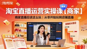 淘宝直播运营实操课【商家】,商家直播应该这么玩,从零开始玩转店铺直播-赚钱驿站