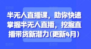 半无人直播课,助你快速掌握半无人直播,挖掘直播带货新潜力(更新9月)-赚钱驿站
